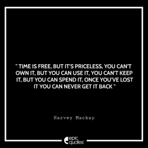 Time is free, but it’s priceless. You can’t own it, but you can use it. You can’t keep it, but you can spend it. Once you’ve lost it you can never get it back.” Harvey Mackay