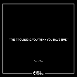 The trouble is, you think you have time