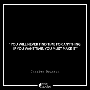 You will never find time for anything. If you want time, you must make it.” Charles Brixton