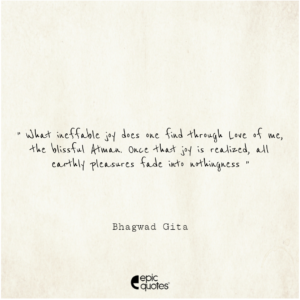 What ineffable joy does one find through Love of me, the blissful Atman. Once that joy is realized, all earthly pleasures fade into nothingness.