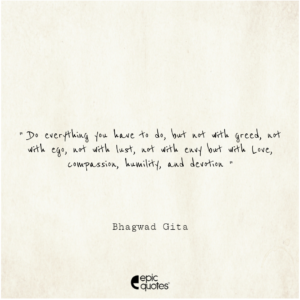 Do everything you have to do, but not with greed, not with ego, not with lust, not with envy but with Love, compassion, humility, and devotion