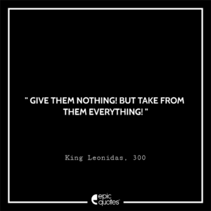 Give them nothing! But take from them everything!, King Leonidas