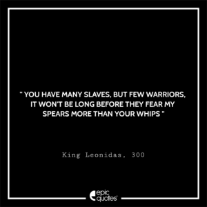 You have many slaves, but few warriors. It won’t be long before they fear my spears more than your whips., King Leonidas