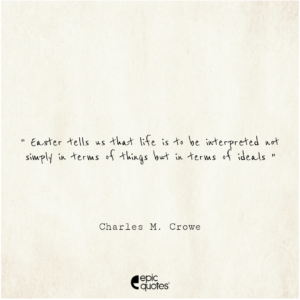 Easter tells us that life is to be interpreted not simply in terms of things but in terms of ideals. ~Charles M. Crowe