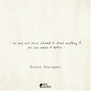 In any art you’re allowed to steal anything if you can make it better. Ernest Hemingway