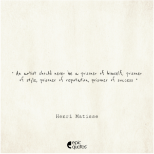 An artist should never be a prisoner of himself, prisoner of style, prisoner of reputation, prisoner of success. Henri Matisse