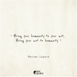 Bring your humanity to your art. Bring your art to humanity. Maxime Lagacé