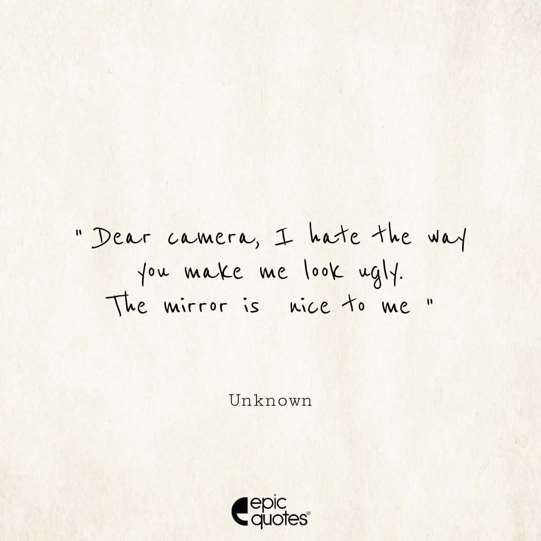 Dear camera, I hate the way you make me look ugly. The mirror is nice to me