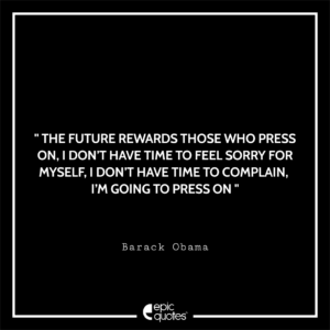 The future rewards those who press on. I don’t have time to feel sorry for myself. I don’t have time to complain. I’m going to press on