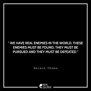 We have real enemies in the world. These enemies must be found. They must be pursued and they must be defeated.