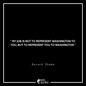 My job is not to represent Washington to you, but to represent you to Washington
