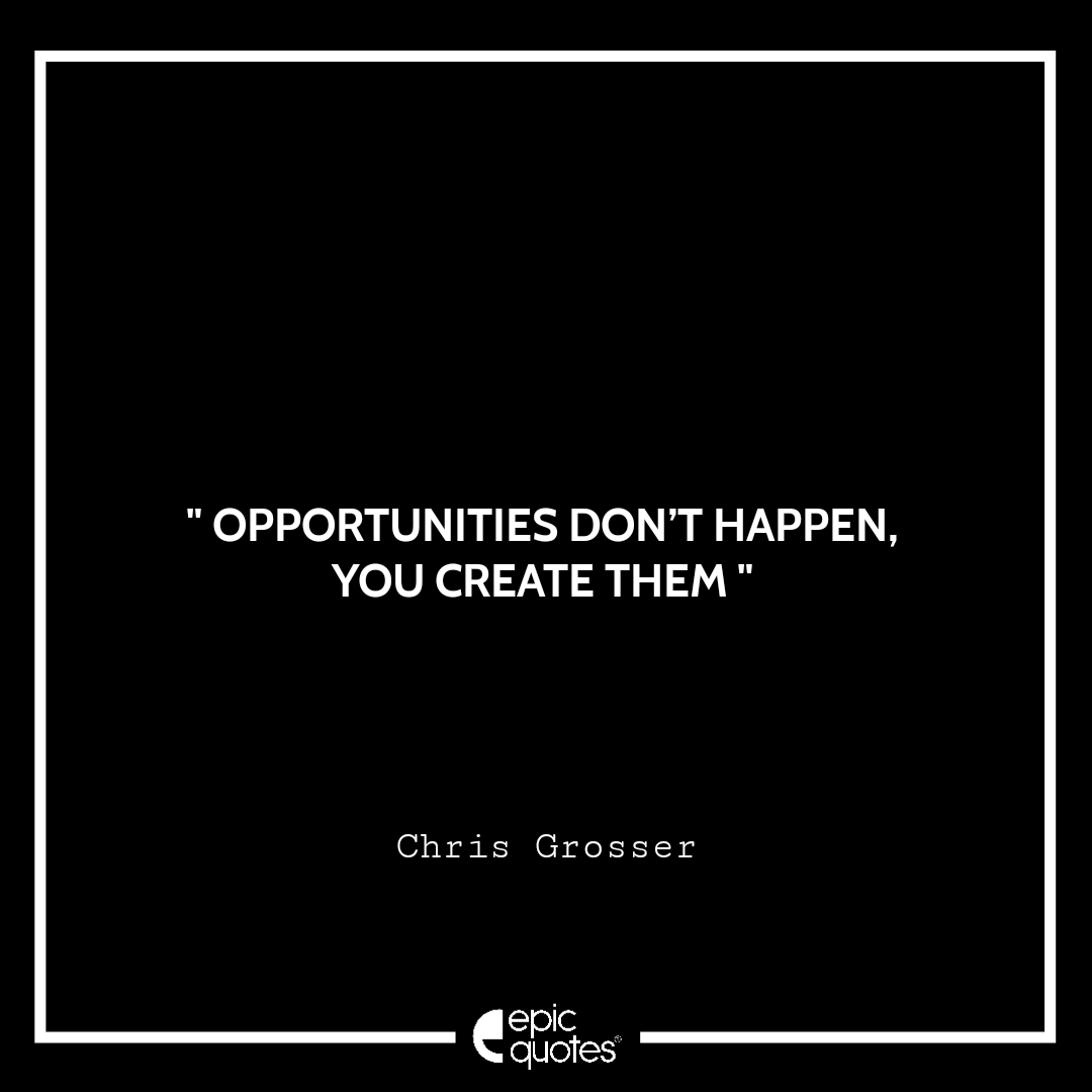 Opportunities don’t happen, you create them. - Chris Grosser Best Monday Motivation quotes for work