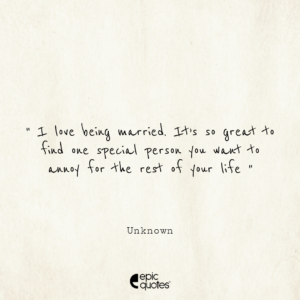 I love being married. It’s so great to find one special person you want to annoy for the rest of your life