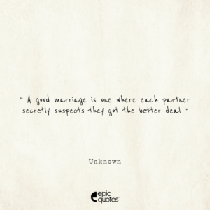 A good marriage is one where each partner secretly suspects they got the better deal