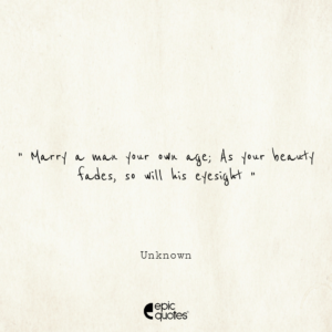 Marry a man your own age; As your beauty fades, so will his eyesight