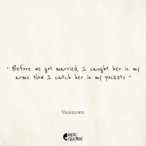 Before we got married, I caught her in my arms. Now I catch her in my pockets