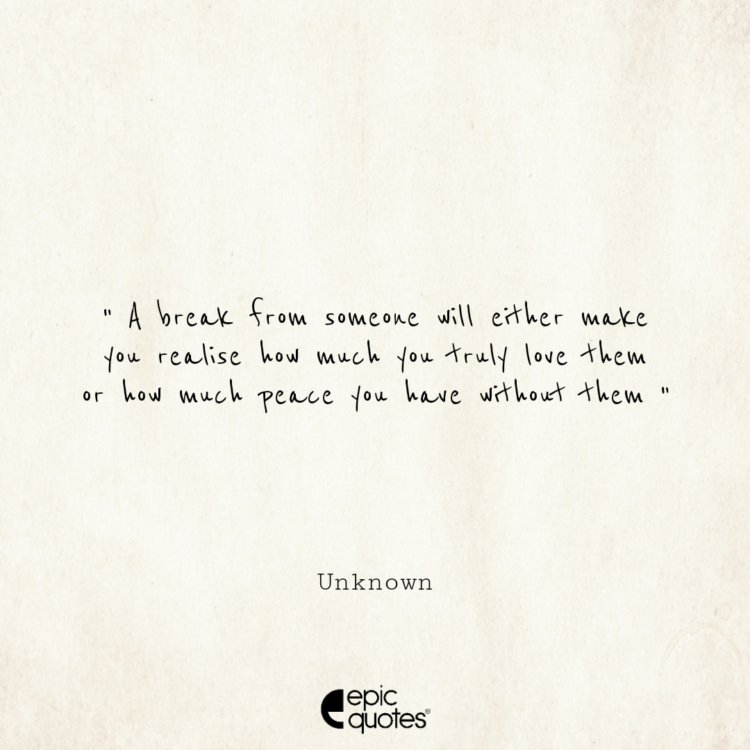 A Break From Someone Will Either Make You Realise How Much You Love Them Or How Much Peace You Have Without Them Epic Quotes