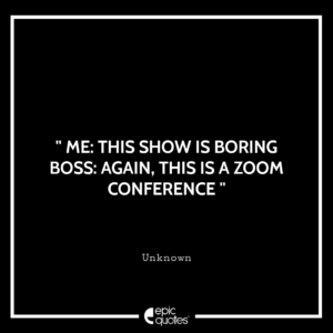 Me: This show is boring Boss: Again, this is a zoom conference