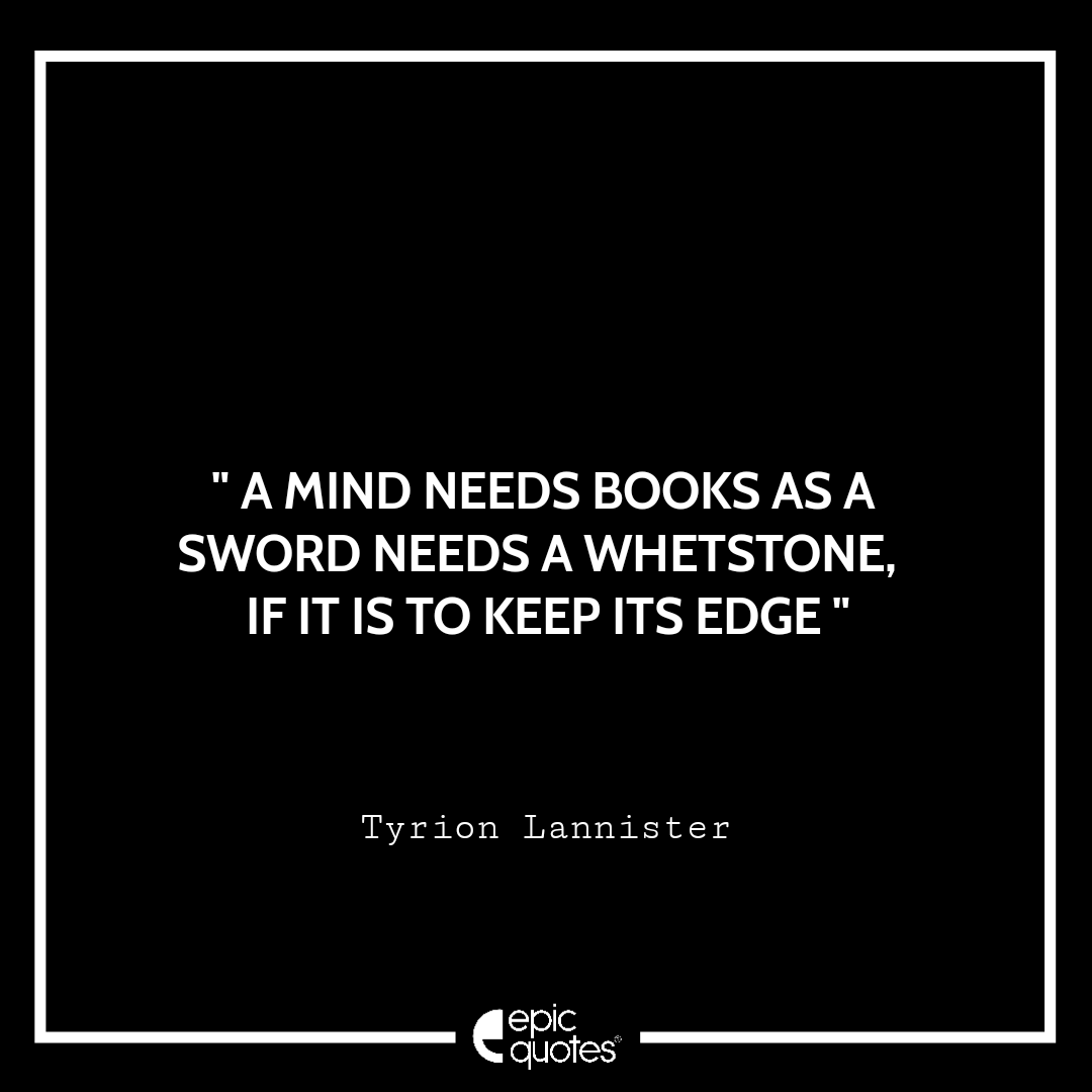 A mind needs books as a sword needs a whetstone, if it is to keep its edge.- Tyrion Lannister A mind needs books as a sword needs a whetstone, if it is to keep its edge.- Tyrion Lannister
