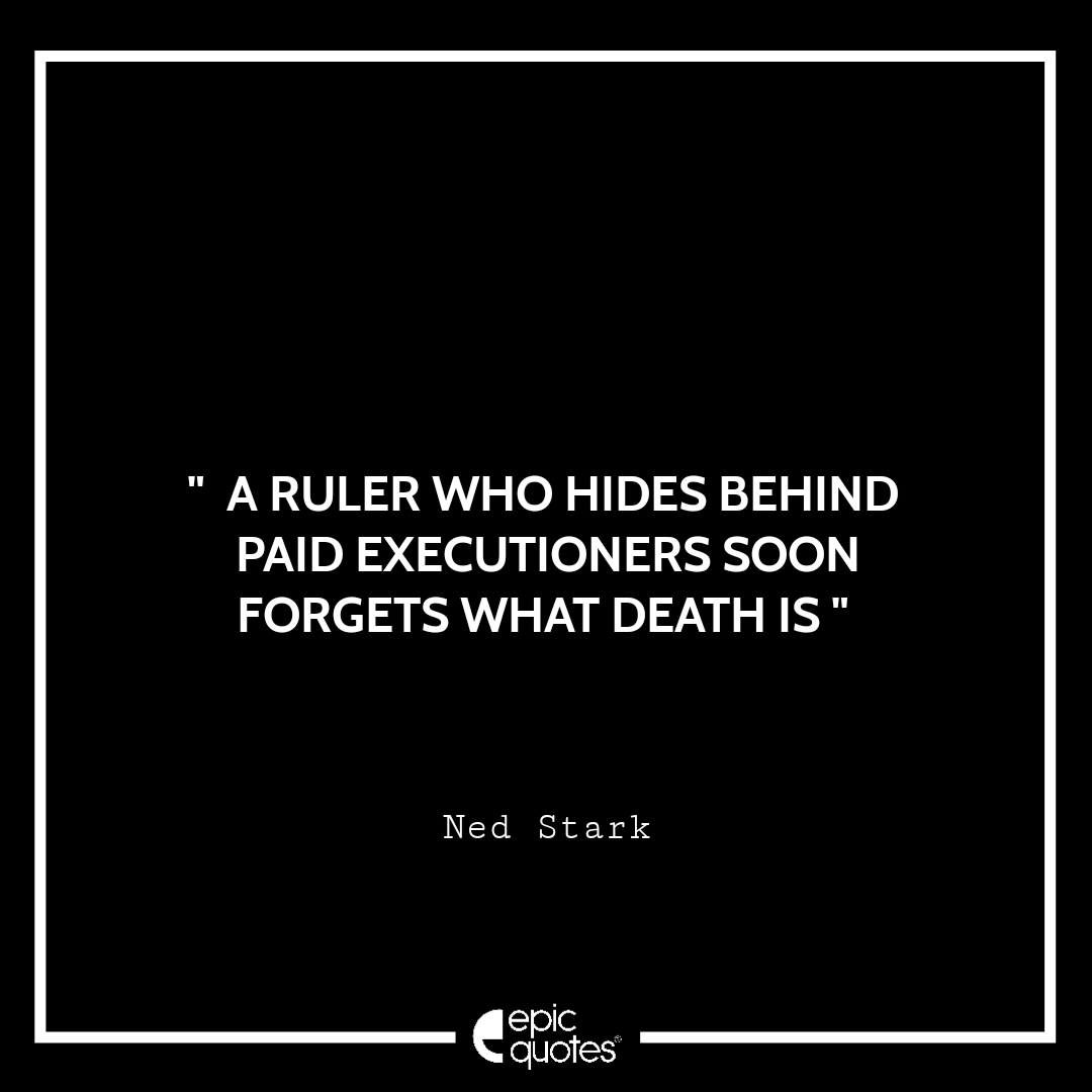 A ruler who hides behind paid executioners soon forgets what death is.- Ned Stark A ruler who hides behind paid executioners soon forgets what death is.- Ned Stark