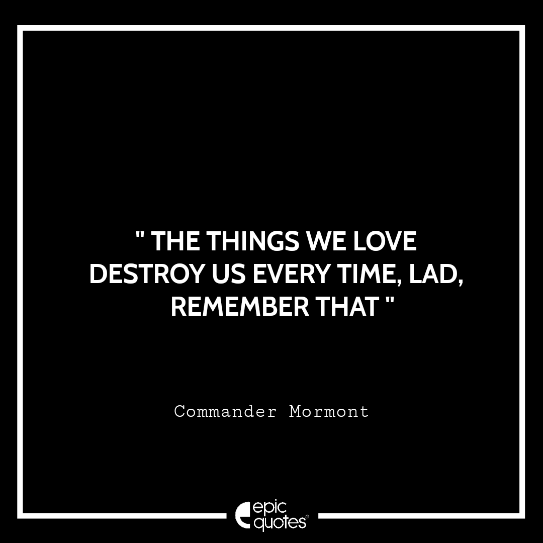The things we love destroy us every time, lad. Remember that – Commander Mormont The things we love destroy us every time, lad. Remember that – Commander Mormont