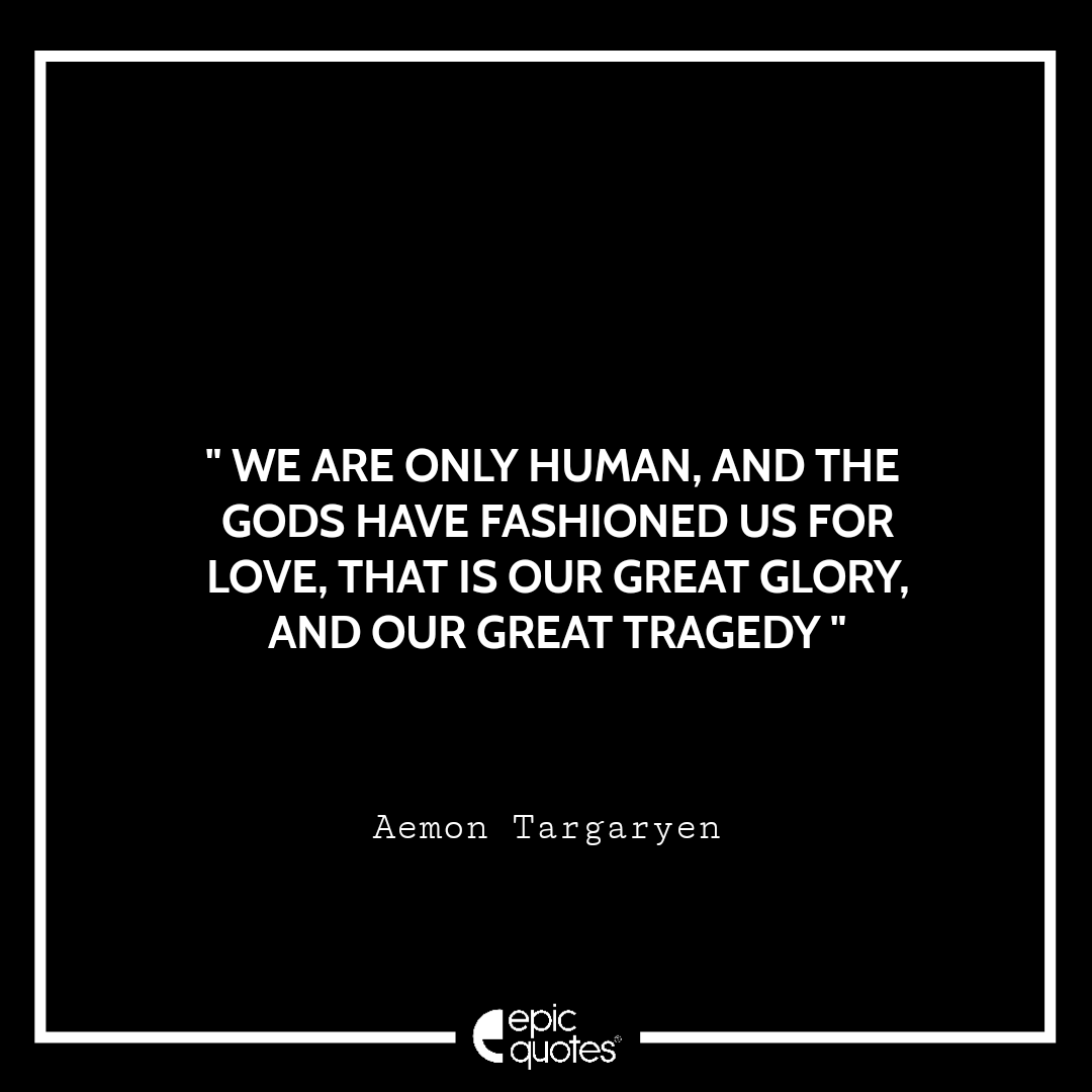 We are only human, and the gods have fashioned us for love. That is our great glory, and our great tragedy. –Aemon Targaryen We are only human, and the gods have fashioned us for love. That is our great glory, and our great tragedy. –Aemon Targaryen