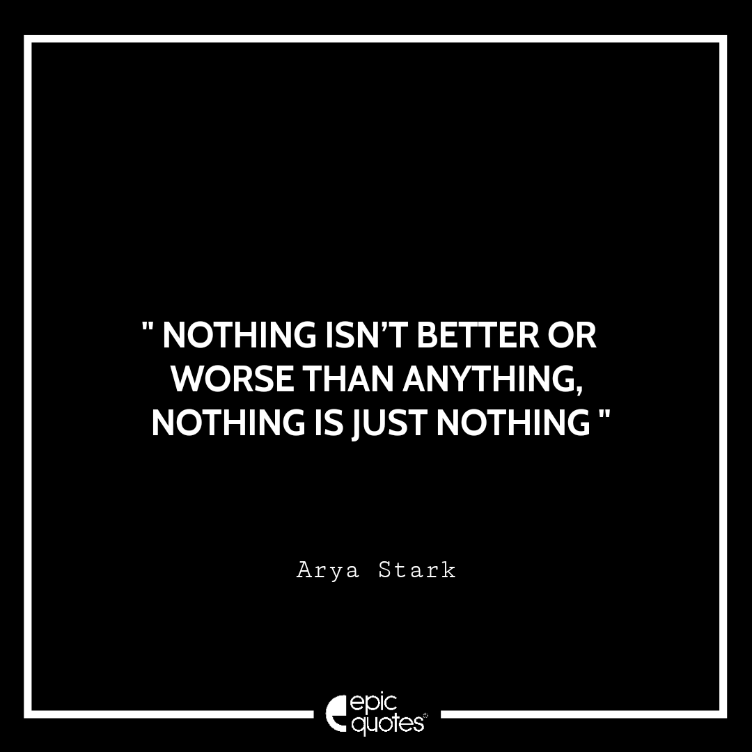 Nothing isn’t better or worse than anything. Nothing is just nothing –Arya Stark Nothing isn’t better or worse than anything. Nothing is just nothing –Arya Stark