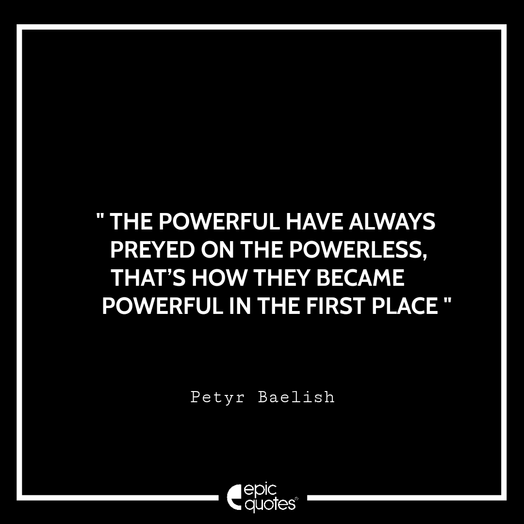 The powerful have always preyed on the powerless. That’s how they became powerful in the first place.- Tyrion Lannister The powerful have always preyed on the powerless. That’s how they became powerful in the first place.- Tyrion Lannister
