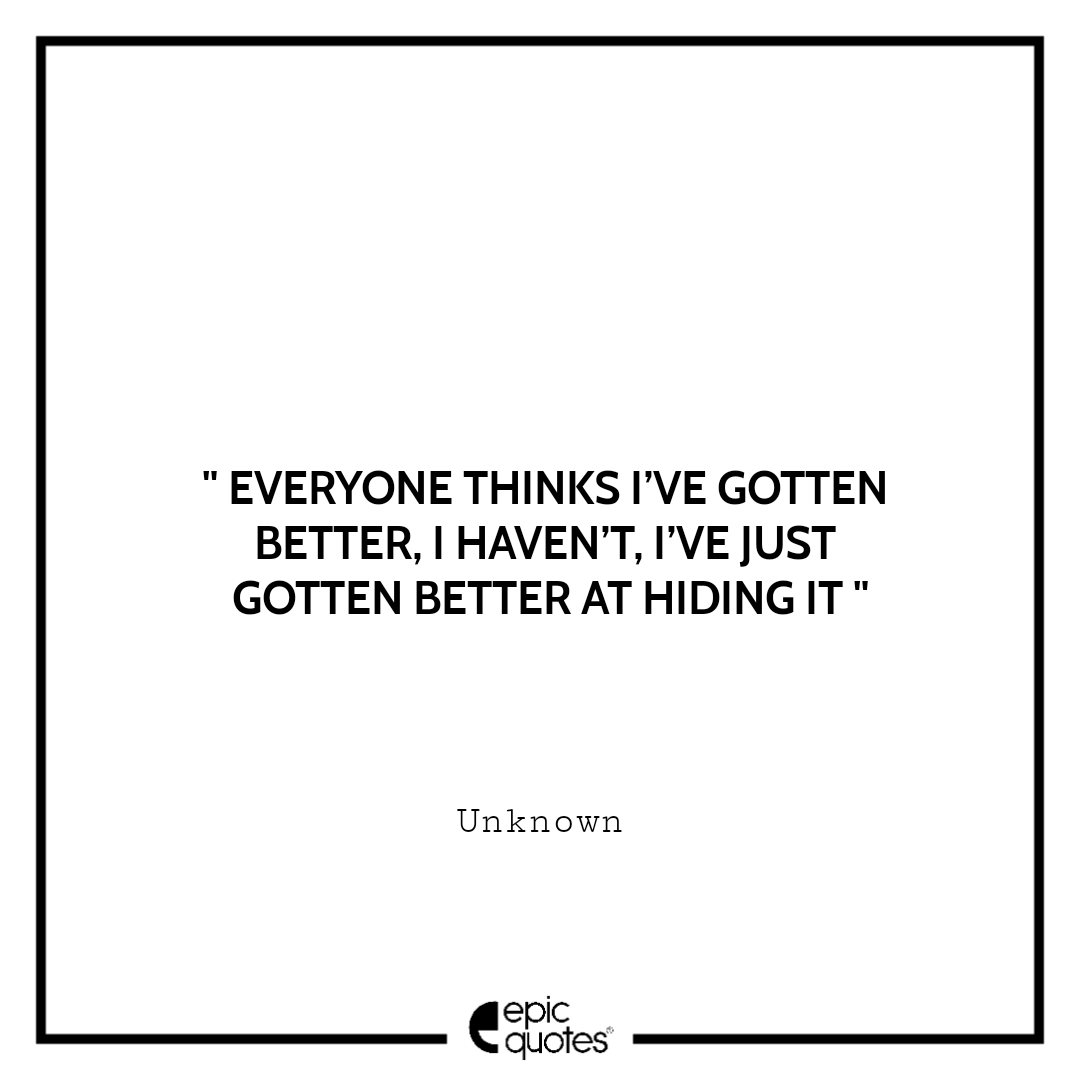Everyone thinks I’ve gotten better. I haven’t. I’ve just gotten better at hiding it. -Unknown Sad feeling Quotes