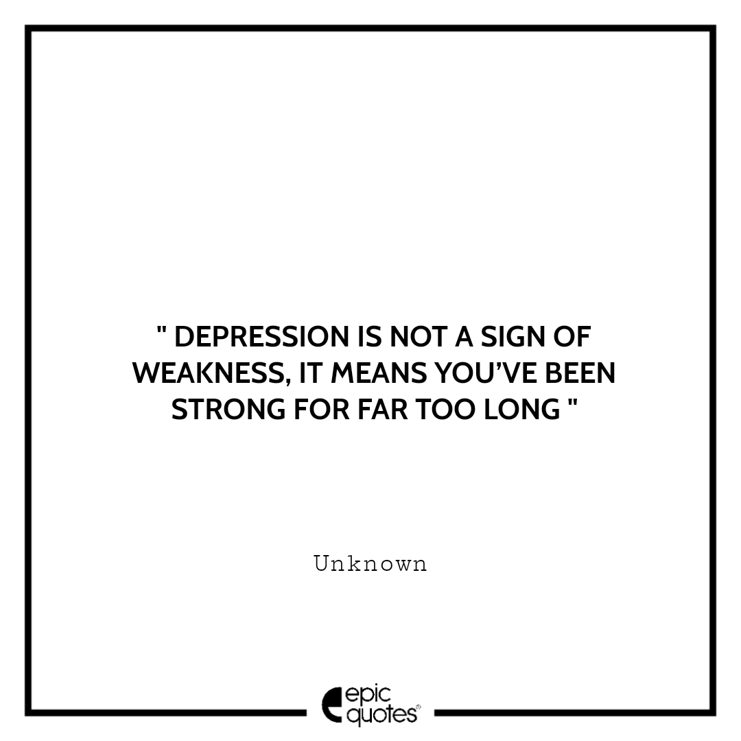 Depression is not a sign of weakness. It means you’ve been strong for far too long. -Unknown Sad feeling Quotes