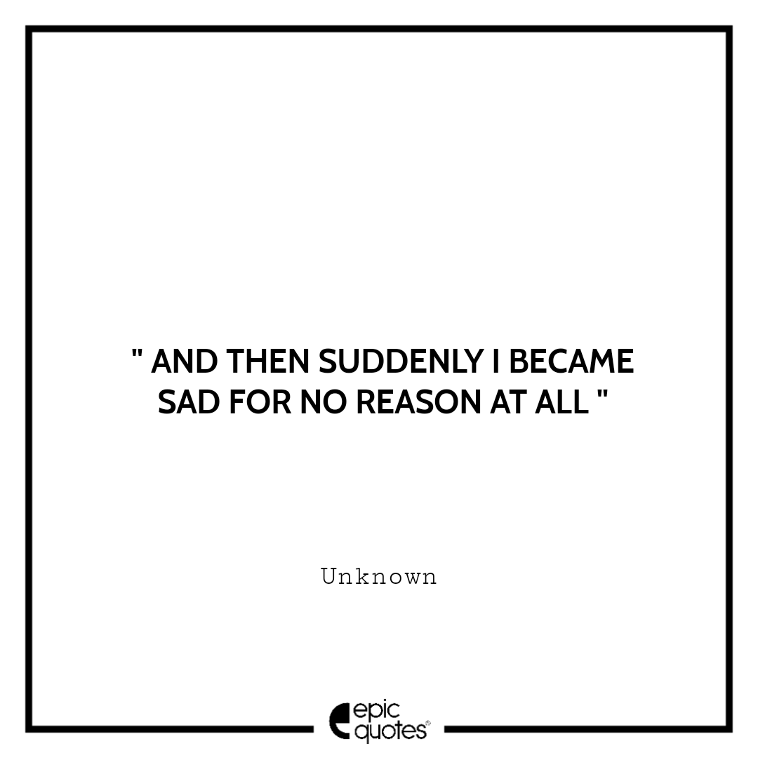 And then suddenly I became sad for no reason at all. -Unknown Sad feeling Quotes