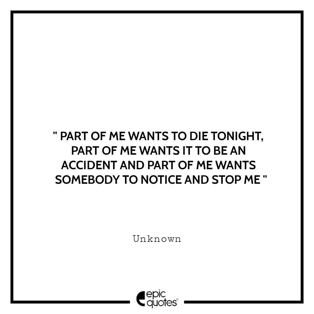 Part of me wants to die tonight, part of me wants it to be an accident and part of me wants somebody to notice and stop me. -Unknown Sad feeling Quotes