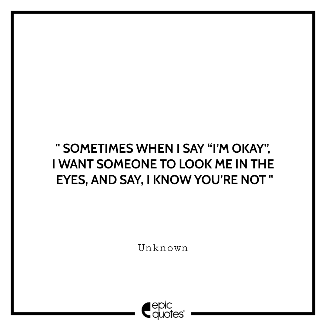 Sometimes when I say “I’m okay”, I want someone to look me in the eyes, and say, I know you’re not. -Unknown Sad feeling Quotes