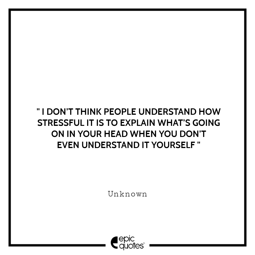 I don’t think people understand how stressful it is to explain what’s going on in your head when you don’t even understand it yourself. -Unknown Sad feeling Quotes