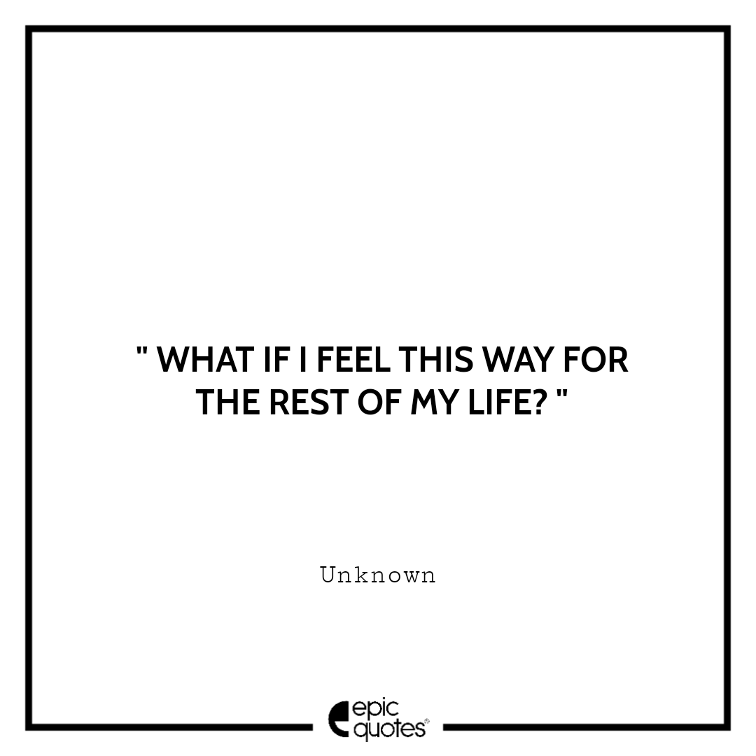 What if I feel this way for the rest of my life? -Unknown Sad feeling Quotes