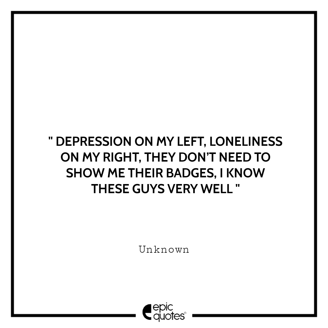 Depression on my left, loneliness on my right. They don’t need to show me their badges. I know these guys very well. -Unknown Sad feeling Quotes