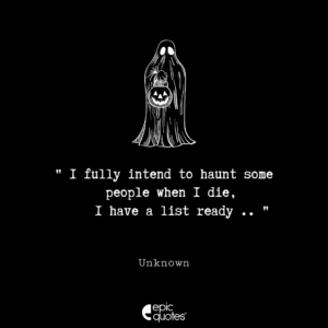 I fully intend to haunt some people when I die, I have a list ready..