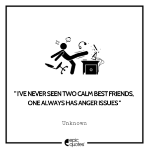I’ve never seen two calm best friends, one always has anger issues