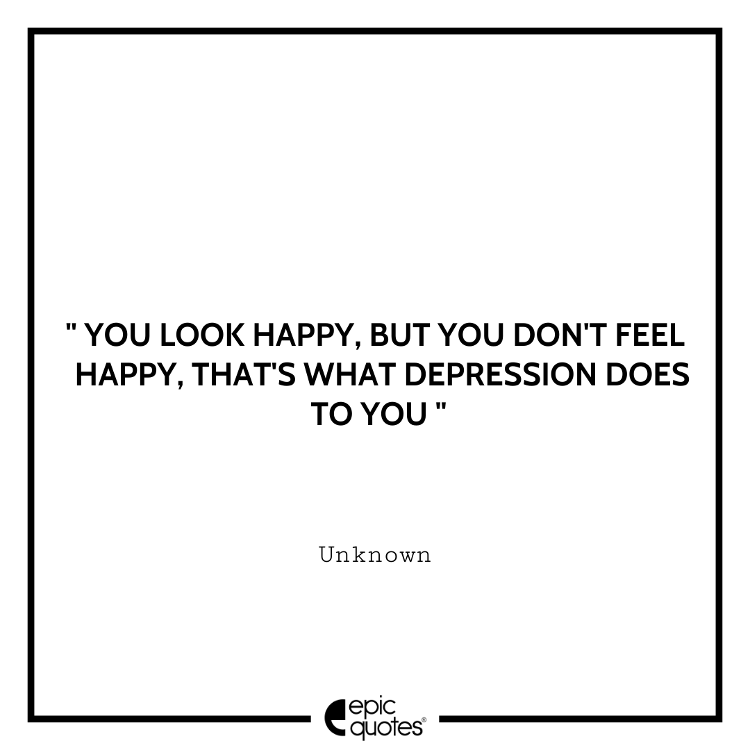 You look happy, but you don't feel happy, that's what depression does to you. - Unknown Best Depression Quotes