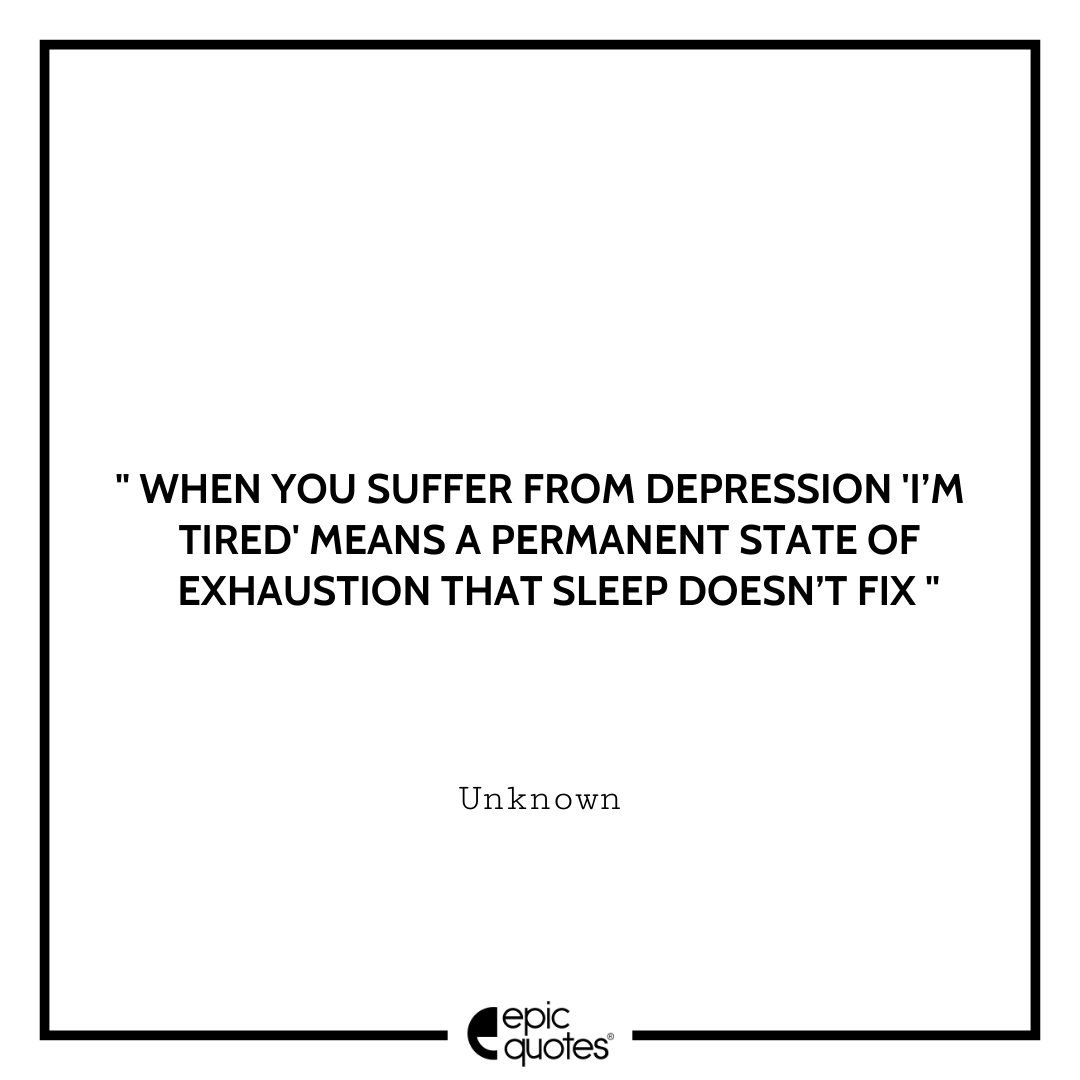 When you suffer from depression 'I’m tired' means a permanent state of exhaustion that sleep doesn’t fix. - Unknown Best Depression Quotes