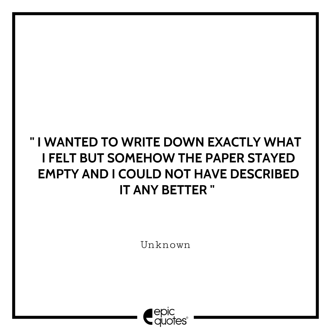 I wanted to write down exactly what I felt but somehow the paper stayed empty and I could not have described it any better. - Unknown Best Depression Quotes