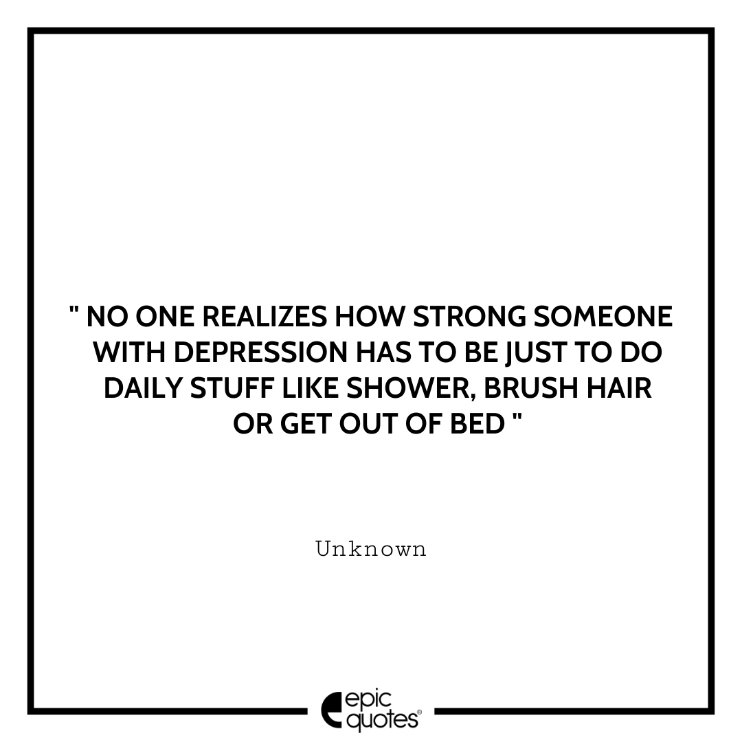 No one realizes how strong someone with depression has to be just to do daily stuff like shower, brush hair or get out of bed.- Unknown Best Depression Quotes