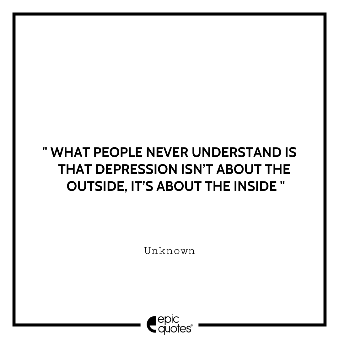 What people never understand is that depression isn’t about the outside, it’s about the inside. - Unknown Best Depression Quotes