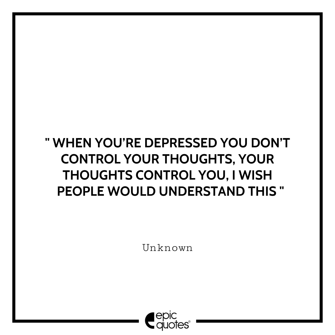 When you’re depressed you don’t control your thoughts, your thoughts control you, I wish people would understand this. - Unknown Best Depression Quotes