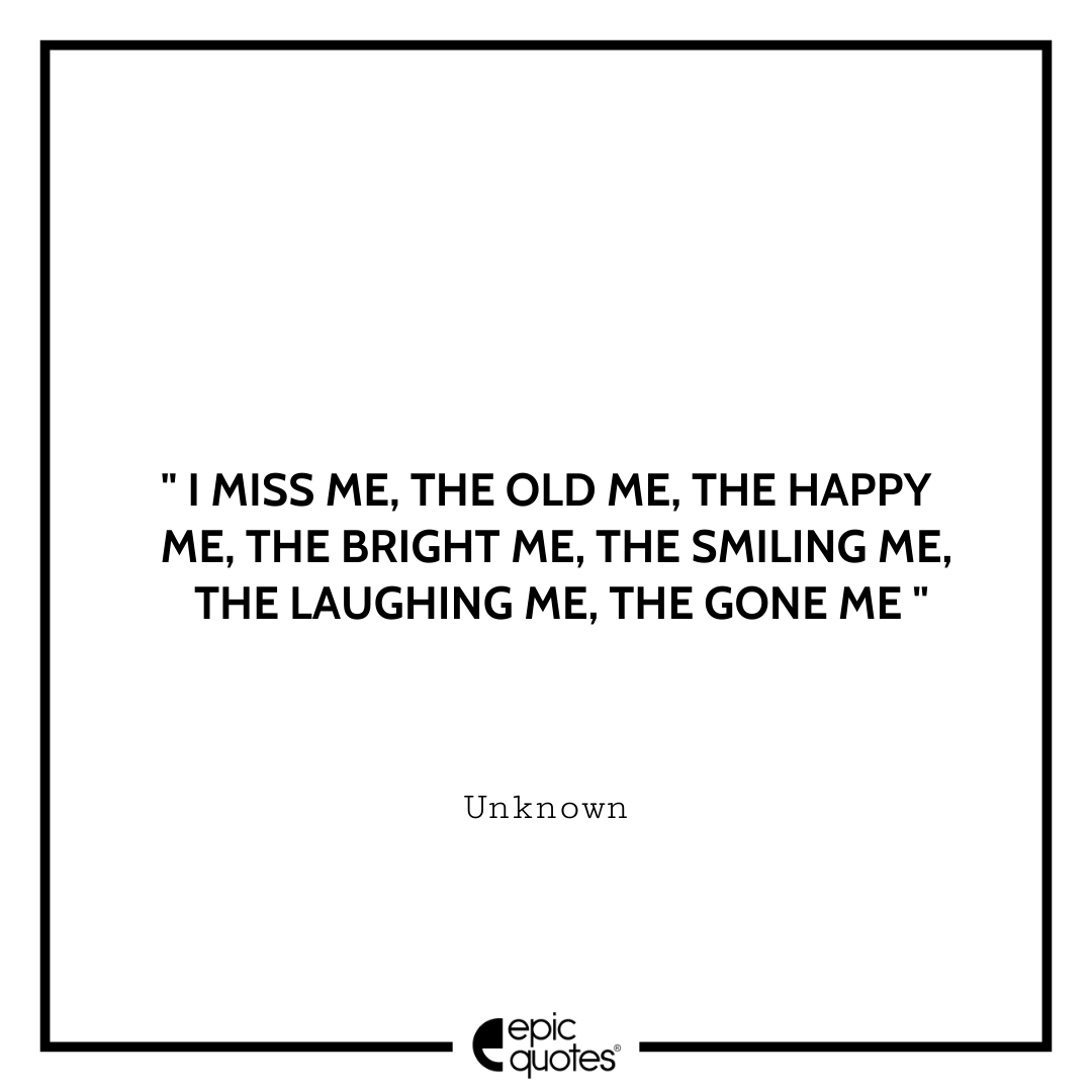 I miss me, the old me, the happy me, the bright me, the smiling me, the laughing me, the gone me. - Unknown Best Depression Quotes