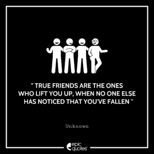 True friends are the ones who lift you up, when no one else has noticed that you’re fallen