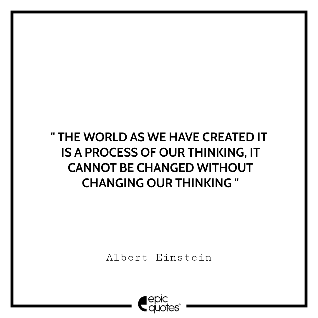 The world as we have created it is a process of our thinking. It cannot be changed without changing our thinking The world as we have created it is a process of our thinking. It cannot be changed without changing our thinking
