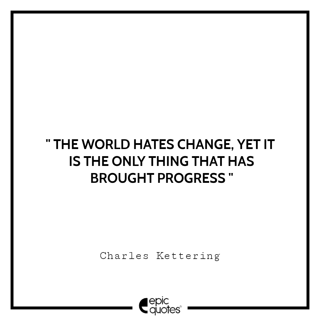 The world hates change, yet it is the only thing that has brought progress The world hates change, yet it is the only thing that has brought progress