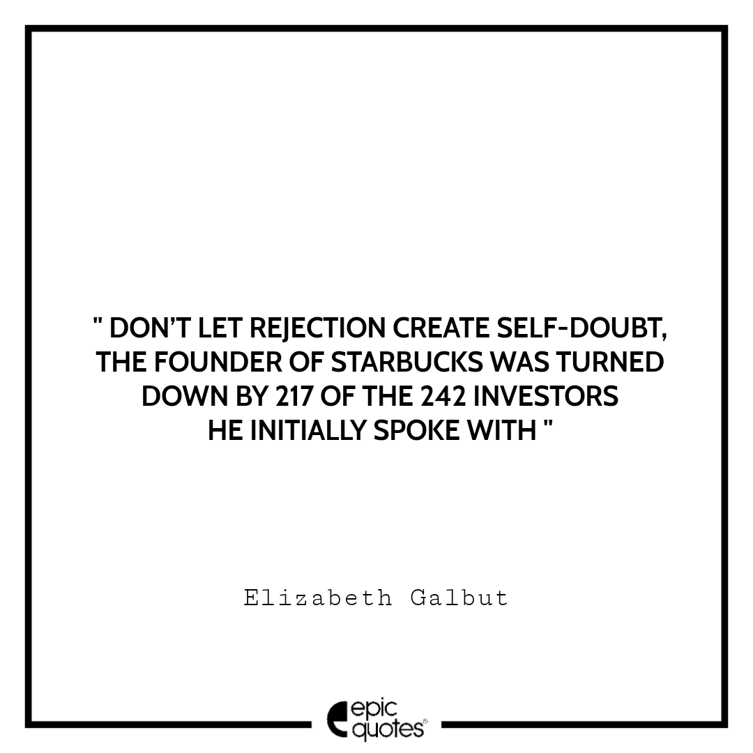 Don’t let rejection create self-doubt. The founder of Starbucks was turned down by 217 of the 242 investors he initially spoke with Don’t let rejection create self-doubt. The founder of Starbucks was turned down by 217 of the 242 investors he initially spoke with