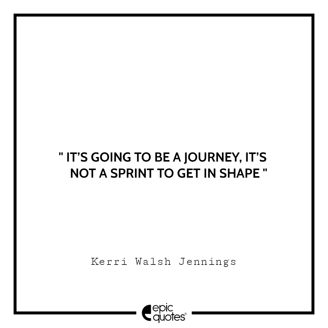 It’s going to be a journey. It’s not a sprint to get in shape It’s going to be a journey. It’s not a sprint to get in shape